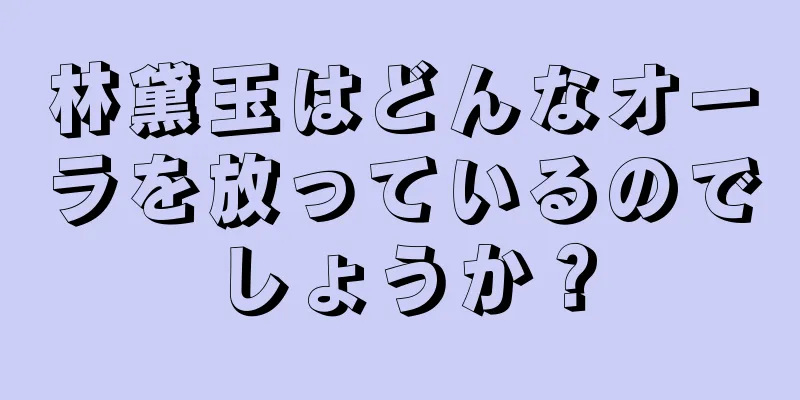 林黛玉はどんなオーラを放っているのでしょうか？