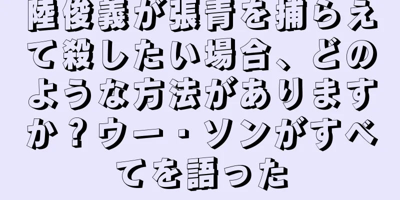 陸俊義が張青を捕らえて殺したい場合、どのような方法がありますか？ウー・ソンがすべてを語った