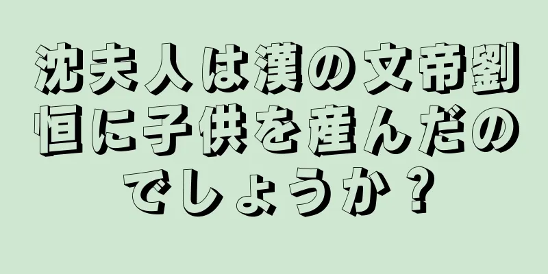 沈夫人は漢の文帝劉恒に子供を産んだのでしょうか？