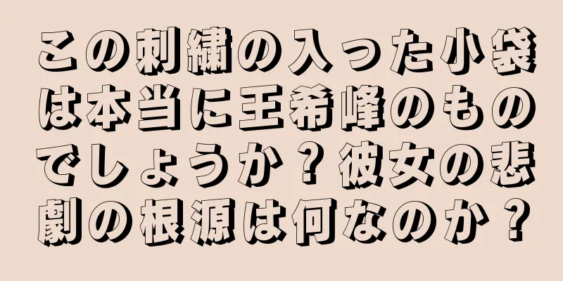 この刺繍の入った小袋は本当に王希峰のものでしょうか？彼女の悲劇の根源は何なのか？