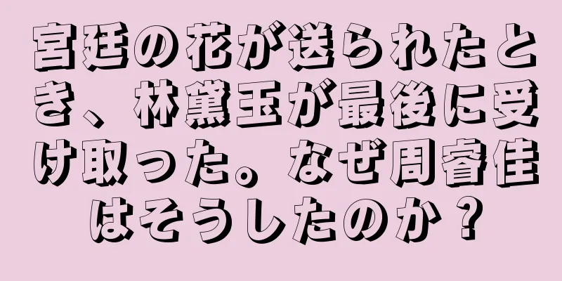 宮廷の花が送られたとき、林黛玉が最後に受け取った。なぜ周睿佳はそうしたのか？