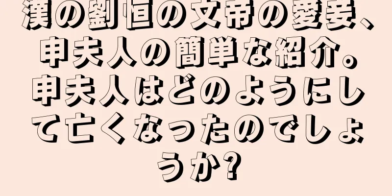 漢の劉恒の文帝の愛妾、申夫人の簡単な紹介。申夫人はどのようにして亡くなったのでしょうか?
