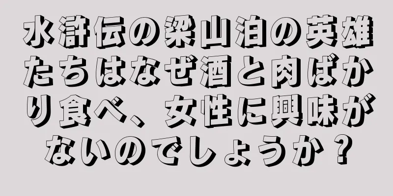 水滸伝の梁山泊の英雄たちはなぜ酒と肉ばかり食べ、女性に興味がないのでしょうか？