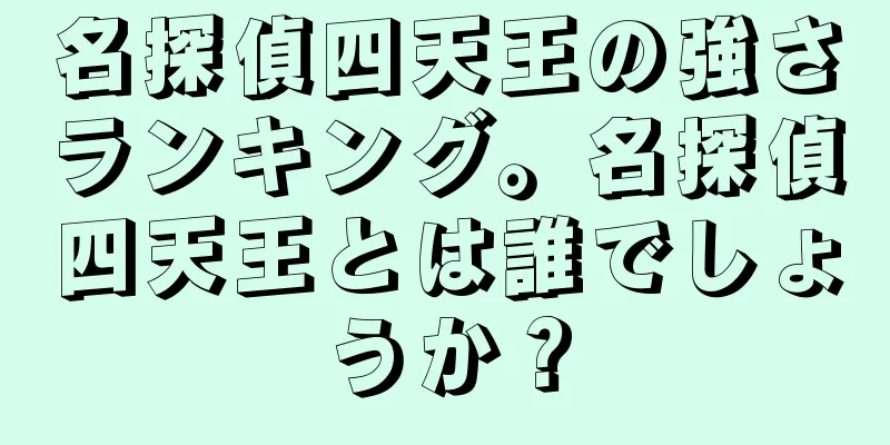 名探偵四天王の強さランキング。名探偵四天王とは誰でしょうか？