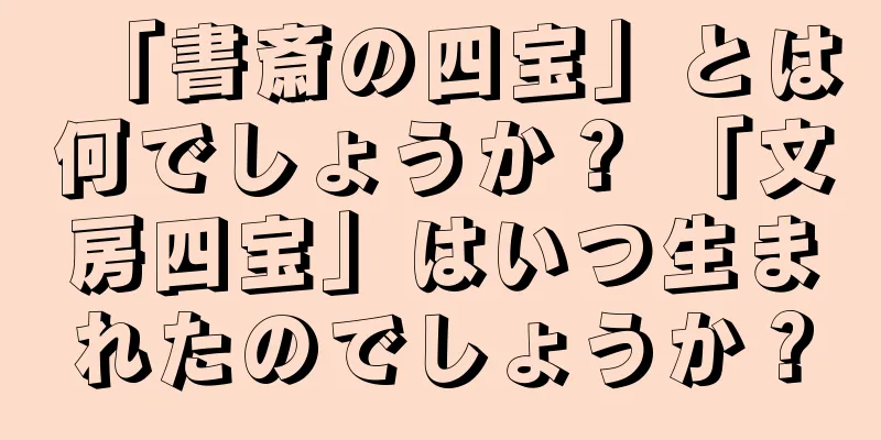 「書斎の四宝」とは何でしょうか？ 「文房四宝」はいつ生まれたのでしょうか？