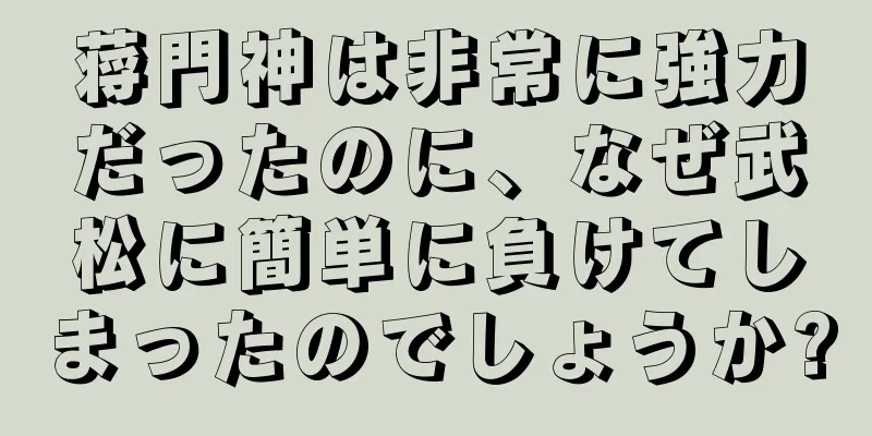 蒋門神は非常に強力だったのに、なぜ武松に簡単に負けてしまったのでしょうか?