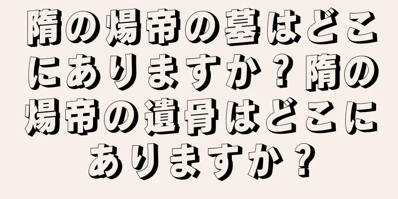 隋の煬帝の墓はどこにありますか？隋の煬帝の遺骨はどこにありますか？