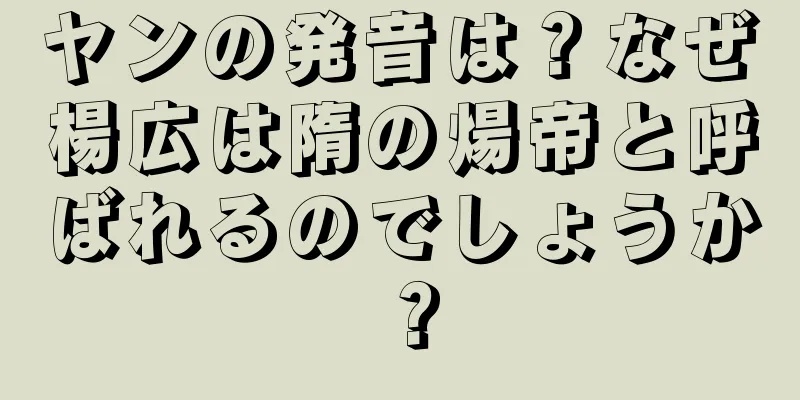 ヤンの発音は？なぜ楊広は隋の煬帝と呼ばれるのでしょうか？