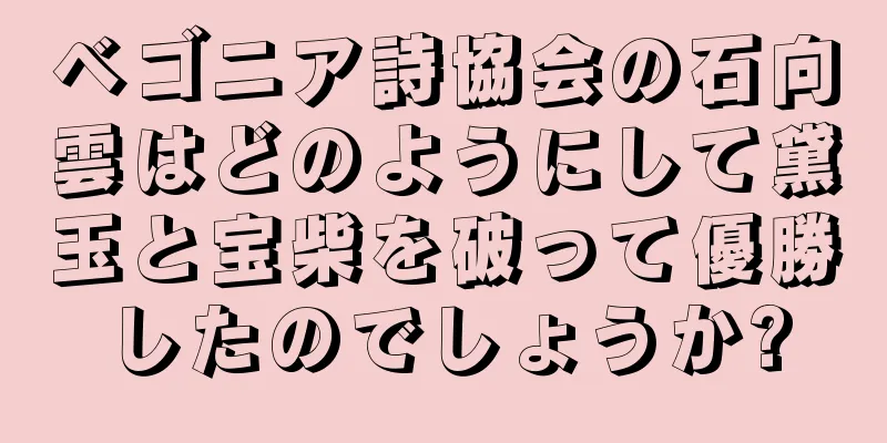 ベゴニア詩協会の石向雲はどのようにして黛玉と宝柴を破って優勝したのでしょうか?
