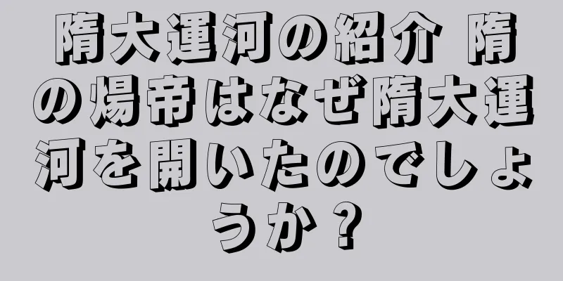 隋大運河の紹介 隋の煬帝はなぜ隋大運河を開いたのでしょうか？