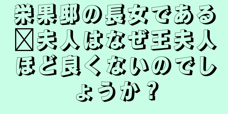 栄果邸の長女である邢夫人はなぜ王夫人ほど良くないのでしょうか？