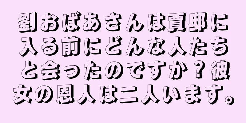 劉おばあさんは賈邸に入る前にどんな人たちと会ったのですか？彼女の恩人は二人います。