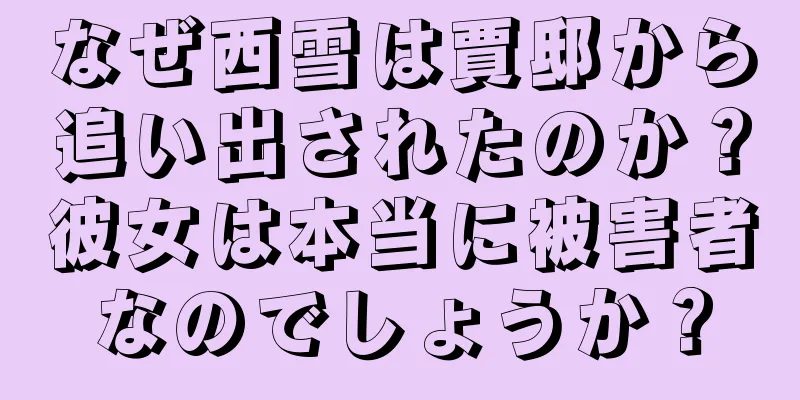 なぜ西雪は賈邸から追い出されたのか？彼女は本当に被害者なのでしょうか？