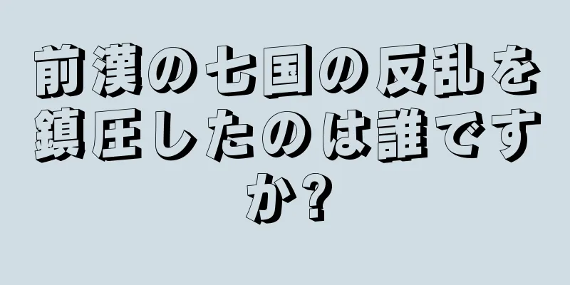 前漢の七国の反乱を鎮圧したのは誰ですか?