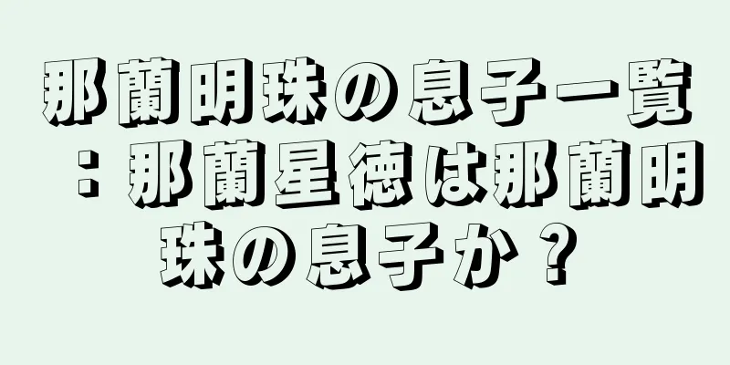 那蘭明珠の息子一覧：那蘭星徳は那蘭明珠の息子か？