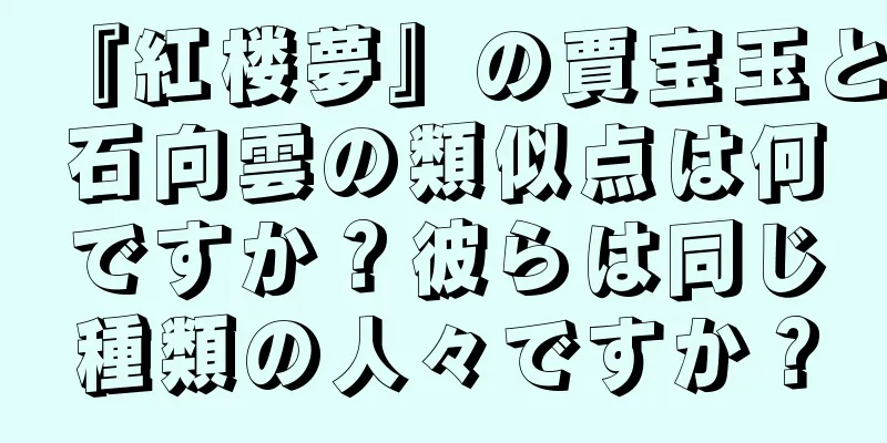 『紅楼夢』の賈宝玉と石向雲の類似点は何ですか？彼らは同じ種類の人々ですか？