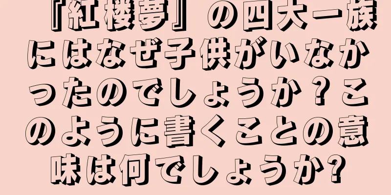 『紅楼夢』の四大一族にはなぜ子供がいなかったのでしょうか？このように書くことの意味は何でしょうか?
