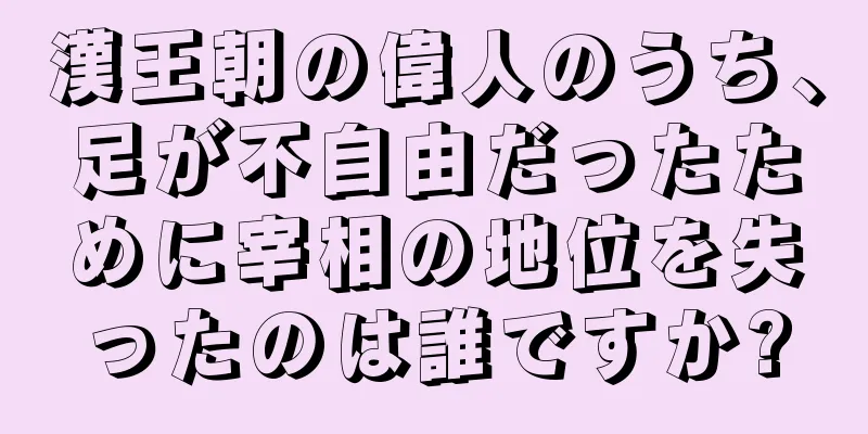 漢王朝の偉人のうち、足が不自由だったために宰相の地位を失ったのは誰ですか?