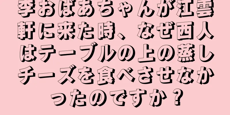 李おばあちゃんが江雲軒に来た時、なぜ西人はテーブルの上の蒸しチーズを食べさせなかったのですか？