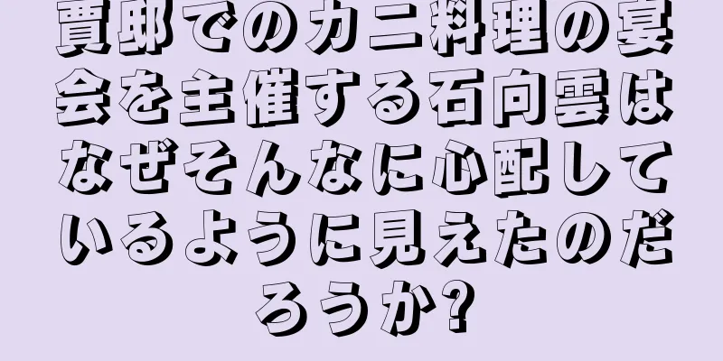 賈邸でのカニ料理の宴会を主催する石向雲はなぜそんなに心配しているように見えたのだろうか?