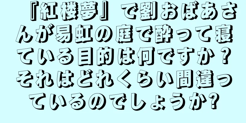 『紅楼夢』で劉おばあさんが易虹の庭で酔って寝ている目的は何ですか？それはどれくらい間違っているのでしょうか?