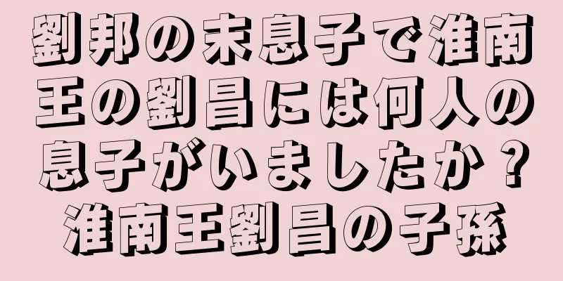 劉邦の末息子で淮南王の劉昌には何人の息子がいましたか？淮南王劉昌の子孫