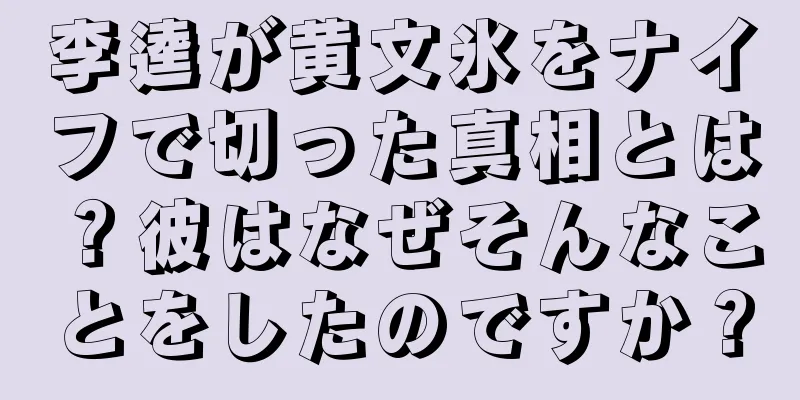 李逵が黄文氷をナイフで切った真相とは？彼はなぜそんなことをしたのですか？