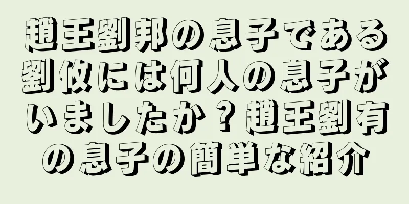 趙王劉邦の息子である劉攸には何人の息子がいましたか？趙王劉有の息子の簡単な紹介