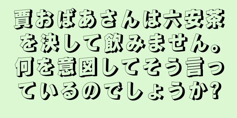 賈おばあさんは六安茶を決して飲みません。何を意図してそう言っているのでしょうか?