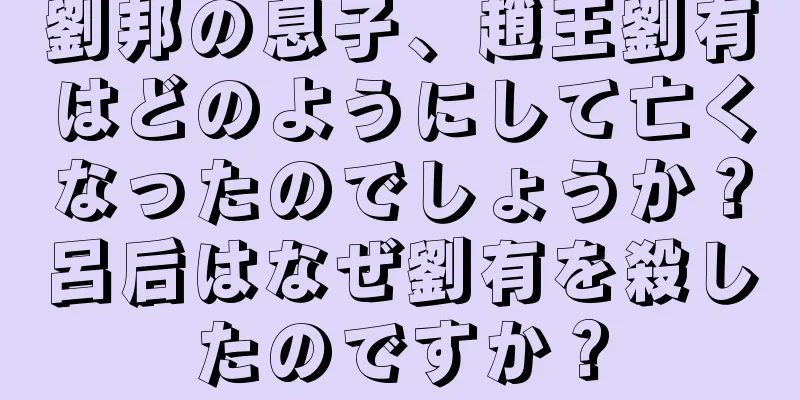 劉邦の息子、趙王劉有はどのようにして亡くなったのでしょうか？呂后はなぜ劉有を殺したのですか？