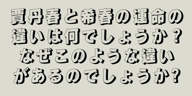 賈丹春と希春の運命の違いは何でしょうか？なぜこのような違いがあるのでしょうか?