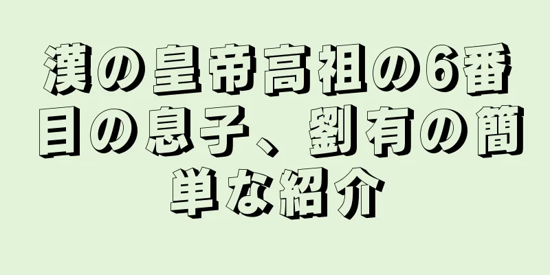 漢の皇帝高祖の6番目の息子、劉有の簡単な紹介