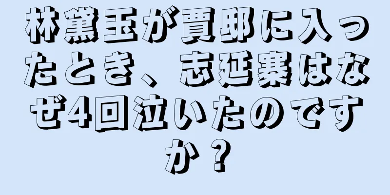 林黛玉が賈邸に入ったとき、志延寨はなぜ4回泣いたのですか？