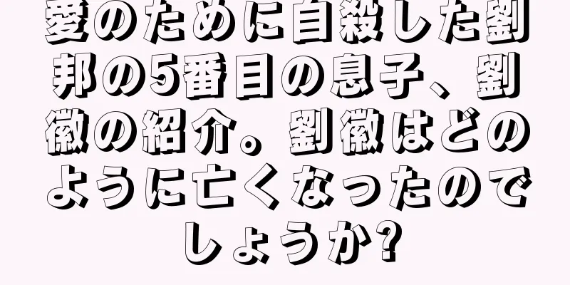 愛のために自殺した劉邦の5番目の息子、劉徽の紹介。劉徽はどのように亡くなったのでしょうか?