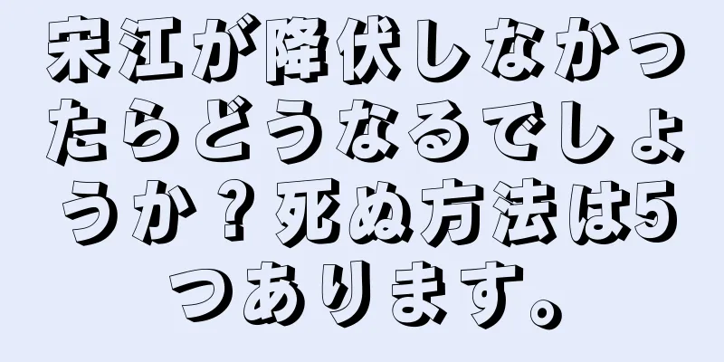 宋江が降伏しなかったらどうなるでしょうか？死ぬ方法は5つあります。