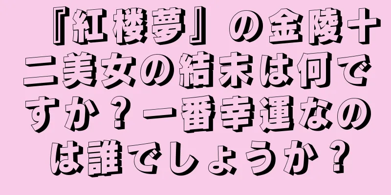 『紅楼夢』の金陵十二美女の結末は何ですか？一番幸運なのは誰でしょうか？