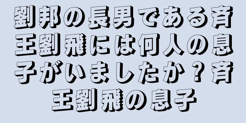 劉邦の長男である斉王劉飛には何人の息子がいましたか？斉王劉飛の息子
