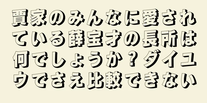 賈家のみんなに愛されている薛宝才の長所は何でしょうか？ダイユウでさえ比較できない