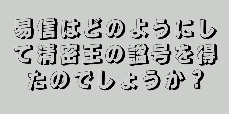 易信はどのようにして清密王の諡号を得たのでしょうか？