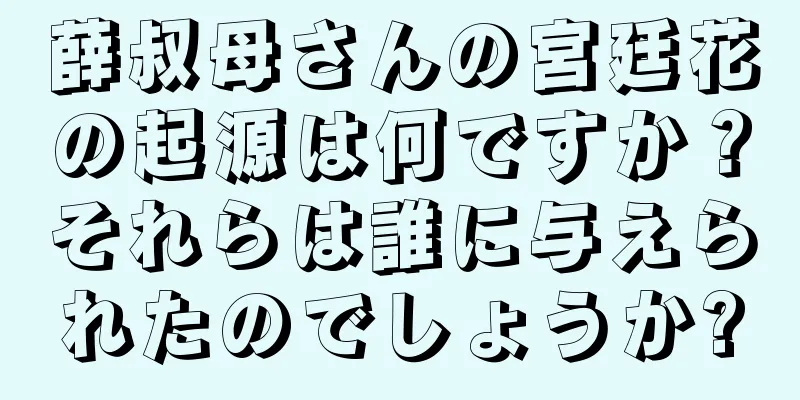 薛叔母さんの宮廷花の起源は何ですか？それらは誰に与えられたのでしょうか?