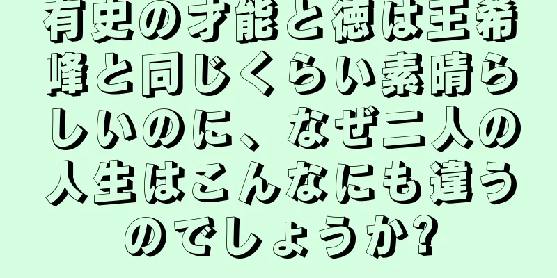有史の才能と徳は王希峰と同じくらい素晴らしいのに、なぜ二人の人生はこんなにも違うのでしょうか?