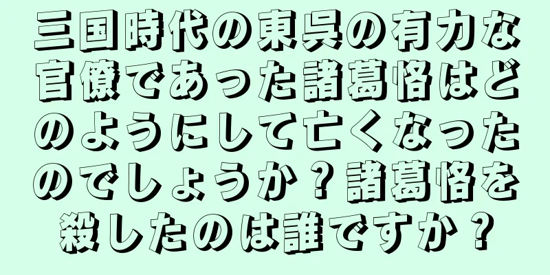 三国時代の東呉の有力な官僚であった諸葛恪はどのようにして亡くなったのでしょうか？諸葛恪を殺したのは誰ですか？