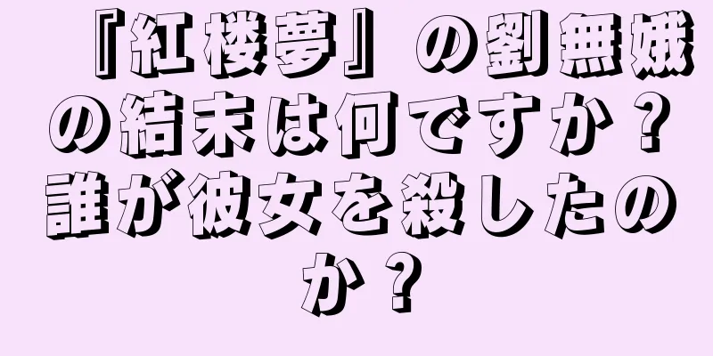 『紅楼夢』の劉無娥の結末は何ですか？誰が彼女を殺したのか？