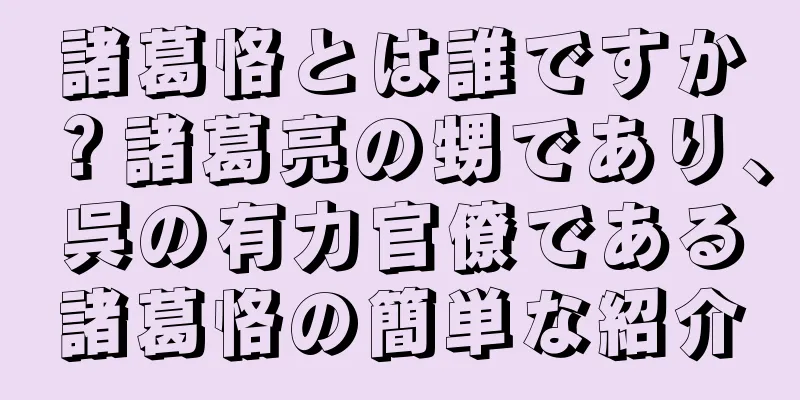 諸葛恪とは誰ですか？諸葛亮の甥であり、呉の有力官僚である諸葛恪の簡単な紹介