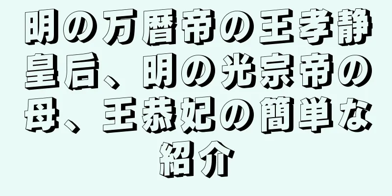 明の万暦帝の王孝静皇后、明の光宗帝の母、王恭妃の簡単な紹介
