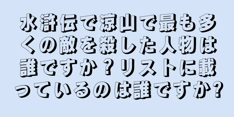 水滸伝で涼山で最も多くの敵を殺した人物は誰ですか？リストに載っているのは誰ですか?