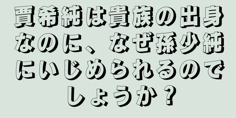 賈希純は貴族の出身なのに、なぜ孫少純にいじめられるのでしょうか？