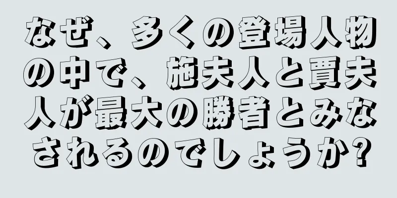 なぜ、多くの登場人物の中で、施夫人と賈夫人が最大の勝者とみなされるのでしょうか?