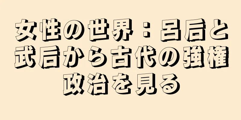 女性の世界：呂后と武后から古代の強権政治を見る