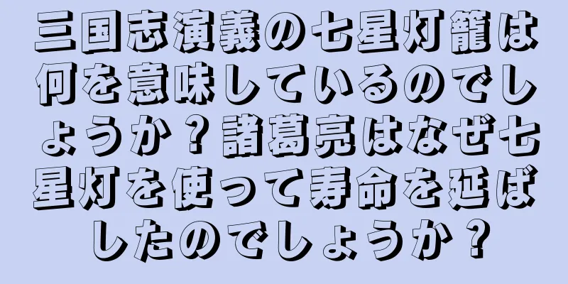 三国志演義の七星灯籠は何を意味しているのでしょうか？諸葛亮はなぜ七星灯を使って寿命を延ばしたのでしょうか？